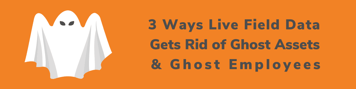 Live Field Data Impacts Ghost Assets and Ghost Employees